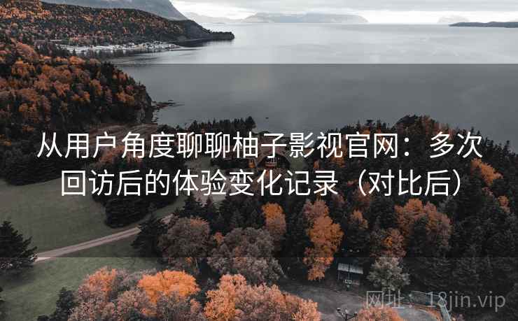 从用户角度聊聊柚子影视官网：多次回访后的体验变化记录（对比后）