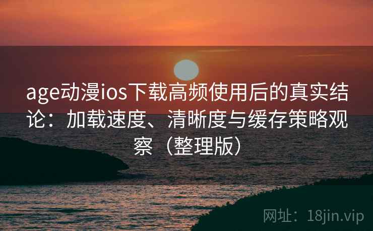 age动漫ios下载高频使用后的真实结论：加载速度、清晰度与缓存策略观察（整理版）
