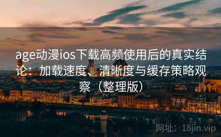 age动漫ios下载高频使用后的真实结论：加载速度、清晰度与缓存策略观察（整理版）