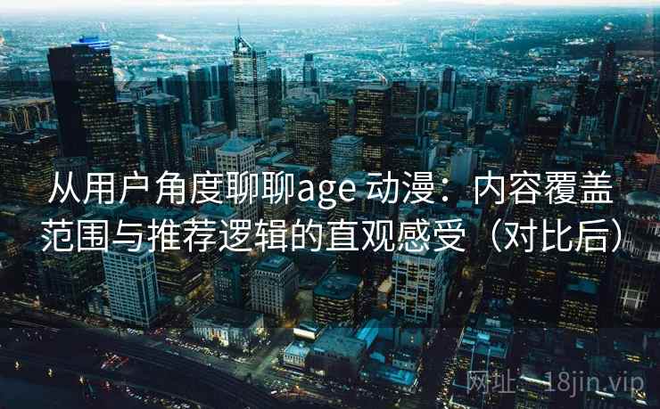从用户角度聊聊age 动漫：内容覆盖范围与推荐逻辑的直观感受（对比后）