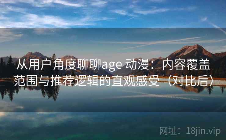 从用户角度聊聊age 动漫：内容覆盖范围与推荐逻辑的直观感受（对比后）
