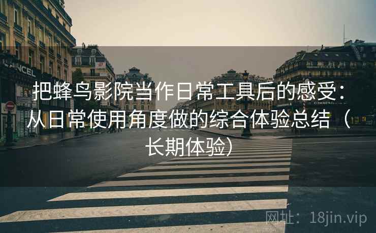 把蜂鸟影院当作日常工具后的感受：从日常使用角度做的综合体验总结（长期体验）