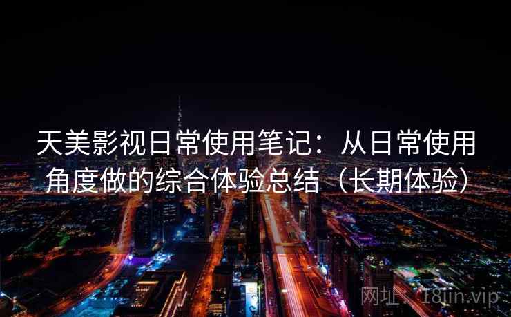 天美影视日常使用笔记：从日常使用角度做的综合体验总结（长期体验）
