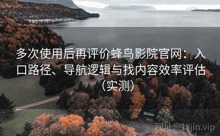 多次使用后再评价蜂鸟影院官网：入口路径、导航逻辑与找内容效率评估（实测）