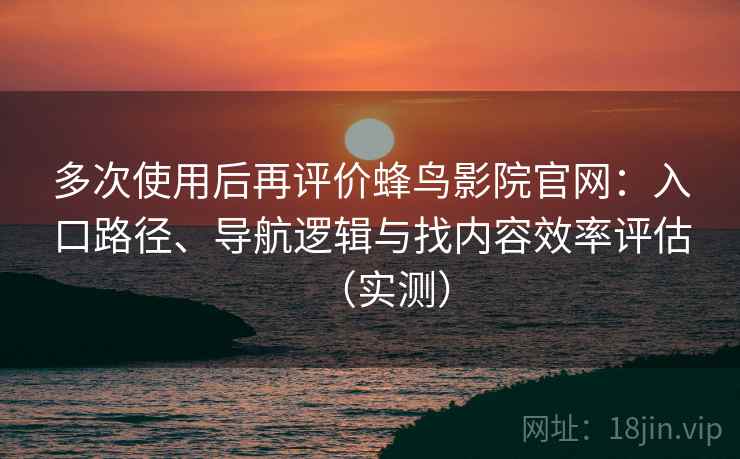 多次使用后再评价蜂鸟影院官网：入口路径、导航逻辑与找内容效率评估（实测）