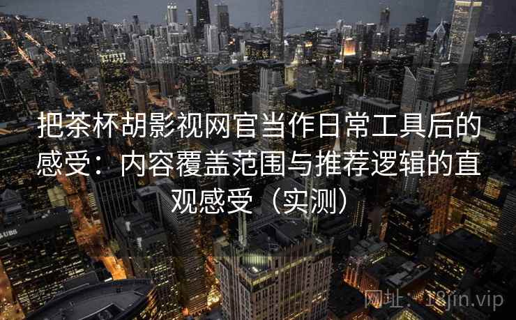 把茶杯胡影视网官当作日常工具后的感受：内容覆盖范围与推荐逻辑的直观感受（实测）