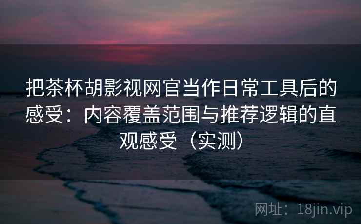 把茶杯胡影视网官当作日常工具后的感受：内容覆盖范围与推荐逻辑的直观感受（实测）