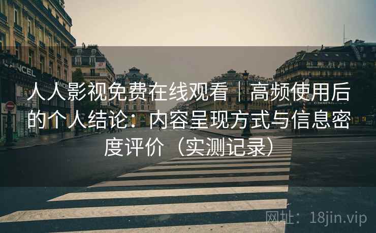 人人影视免费在线观看｜高频使用后的个人结论：内容呈现方式与信息密度评价（实测记录）