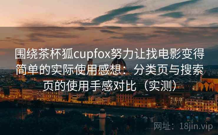 围绕茶杯狐cupfox努力让找电影变得简单的实际使用感想：分类页与搜索页的使用手感对比（实测）