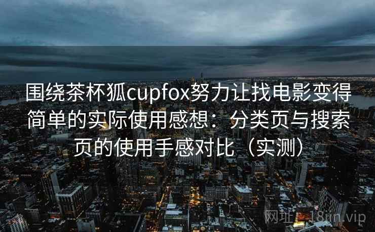 围绕茶杯狐cupfox努力让找电影变得简单的实际使用感想：分类页与搜索页的使用手感对比（实测）