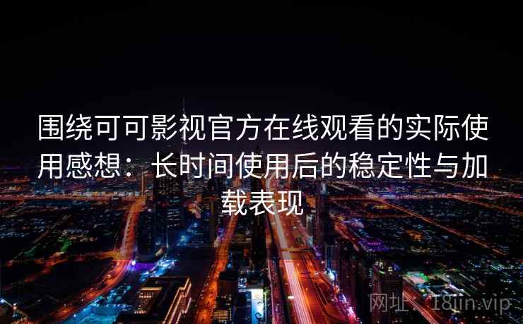 围绕可可影视官方在线观看的实际使用感想：长时间使用后的稳定性与加载表现
