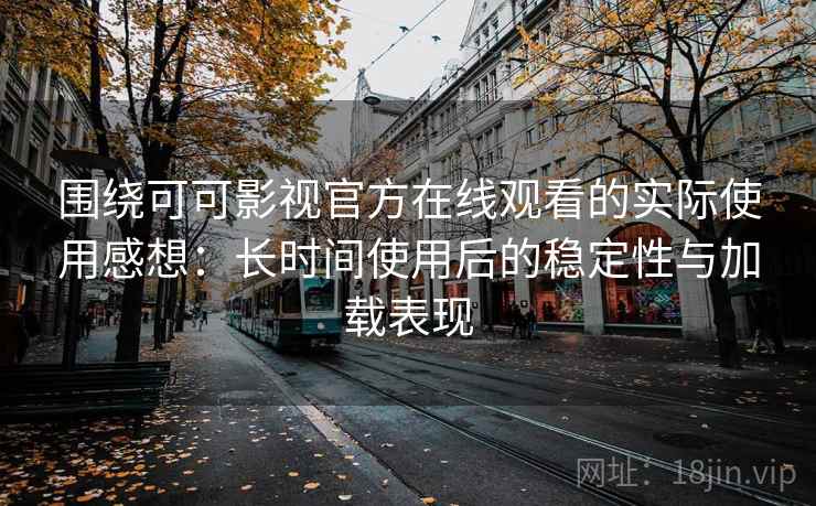围绕可可影视官方在线观看的实际使用感想：长时间使用后的稳定性与加载表现