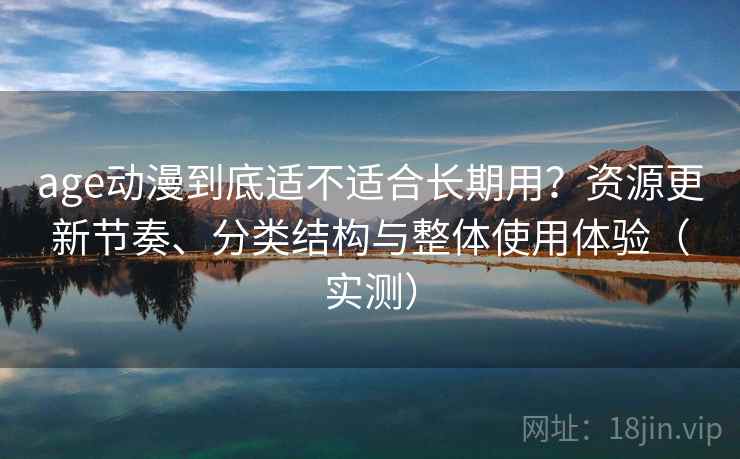 age动漫到底适不适合长期用？资源更新节奏、分类结构与整体使用体验（实测）