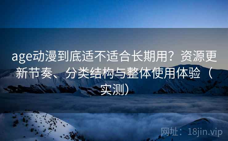 age动漫到底适不适合长期用？资源更新节奏、分类结构与整体使用体验（实测）