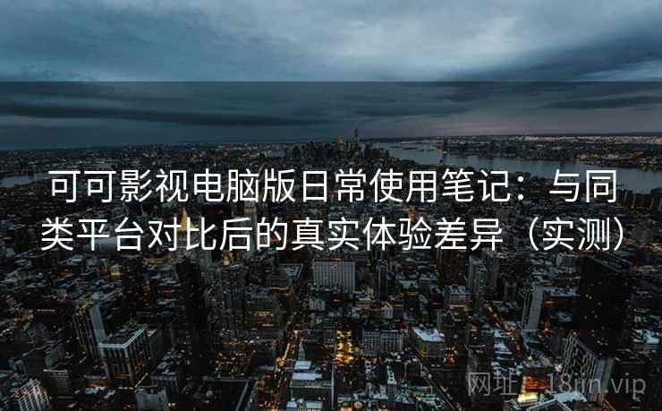 可可影视电脑版日常使用笔记：与同类平台对比后的真实体验差异（实测）