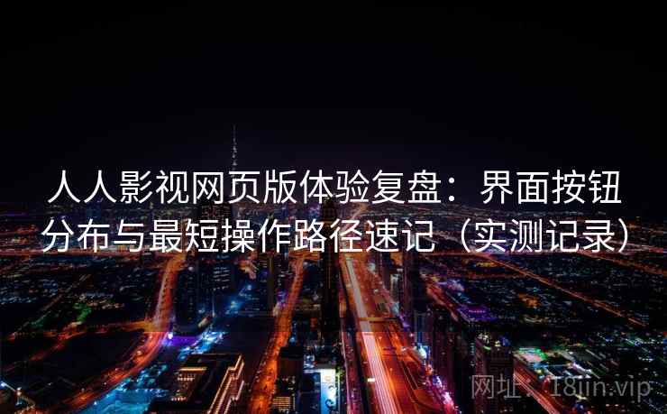人人影视网页版体验复盘：界面按钮分布与最短操作路径速记（实测记录）