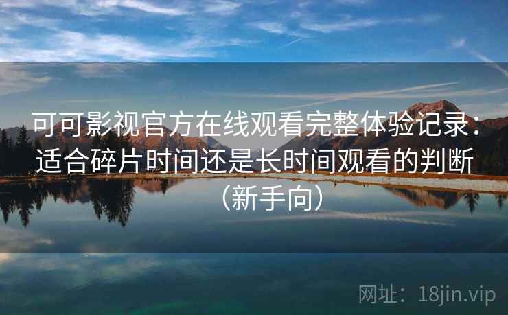 可可影视官方在线观看完整体验记录：适合碎片时间还是长时间观看的判断（新手向）