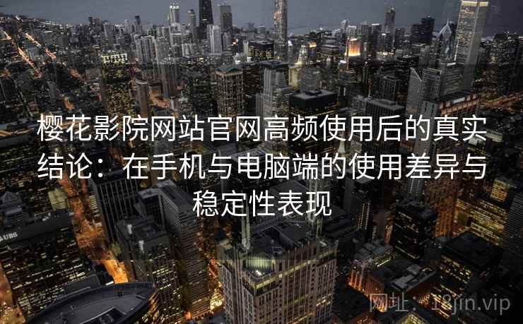 樱花影院网站官网高频使用后的真实结论：在手机与电脑端的使用差异与稳定性表现