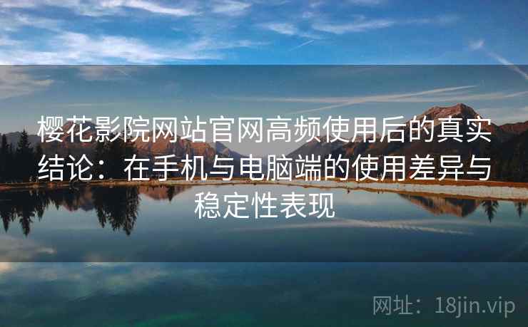 樱花影院网站官网高频使用后的真实结论：在手机与电脑端的使用差异与稳定性表现