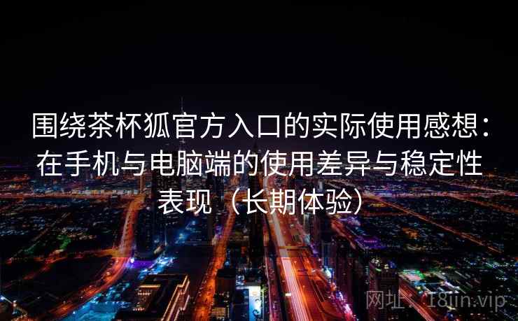 围绕茶杯狐官方入口的实际使用感想:在手机与电脑端的使用差异与稳定性表现(长期体验) 围绕茶杯狐官方入口的实际使用感想:在手机与电脑端的使用差异与稳定性表现(长期体验)