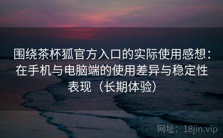 围绕茶杯狐官方入口的实际使用感想：在手机与电脑端的使用差异与稳定性表现（长期体验）
