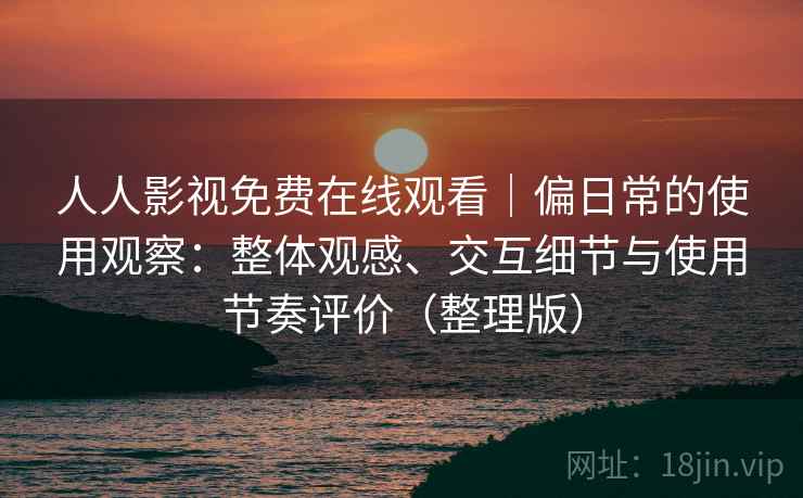 人人影视免费在线观看｜偏日常的使用观察：整体观感、交互细节与使用节奏评价（整理版）