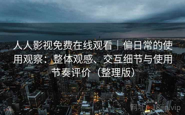 人人影视免费在线观看｜偏日常的使用观察：整体观感、交互细节与使用节奏评价（整理版）