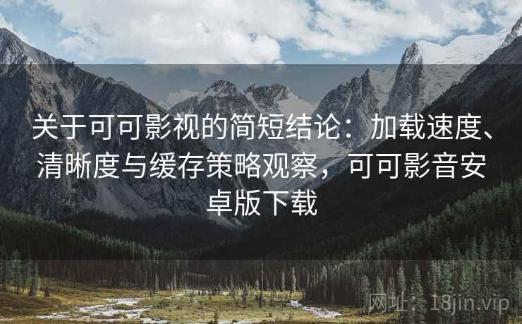 关于可可影视的简短结论：加载速度、清晰度与缓存策略观察，可可影音安卓版下载