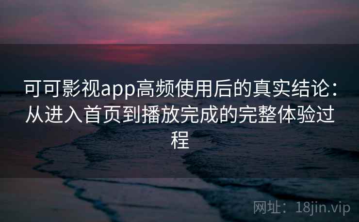 可可影视app高频使用后的真实结论:从进入首页到播放完成的完整体验过程 可可影视app高频使用后的真实结论:从进入首页到播放完成的完整体验过程