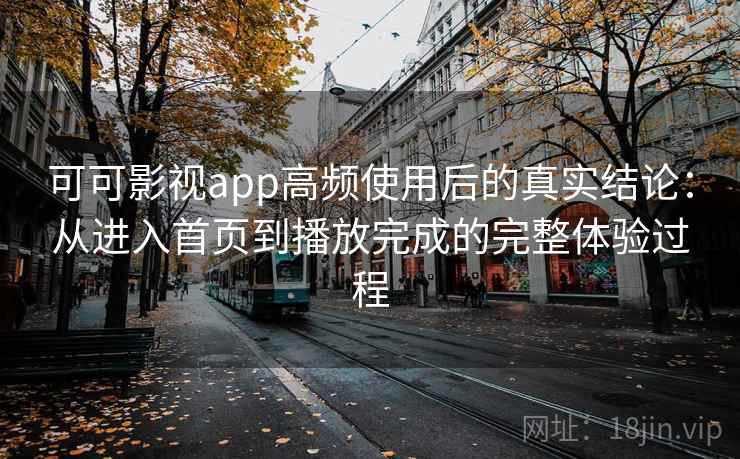 可可影视app高频使用后的真实结论：从进入首页到播放完成的完整体验过程