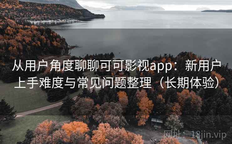 从用户角度聊聊可可影视app：新用户上手难度与常见问题整理（长期体验）