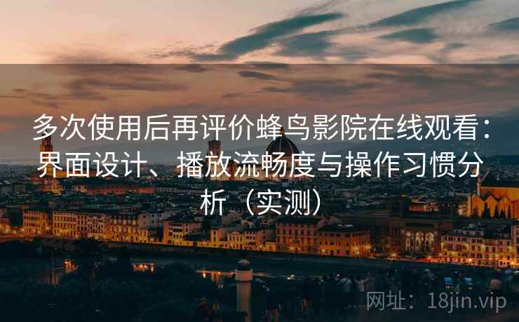 多次使用后再评价蜂鸟影院在线观看：界面设计、播放流畅度与操作习惯分析（实测）