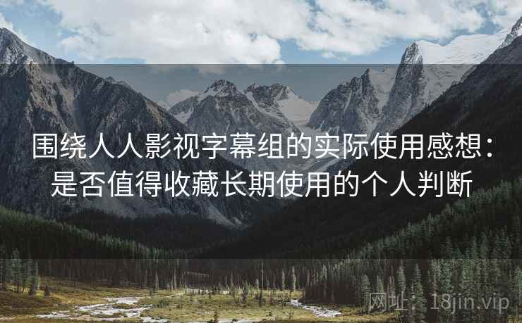 围绕人人影视字幕组的实际使用感想:是否值得收藏长期使用的个人判断 围绕人人影视字幕组的实际使用感想:是否值得收藏长期使用的个人判断
