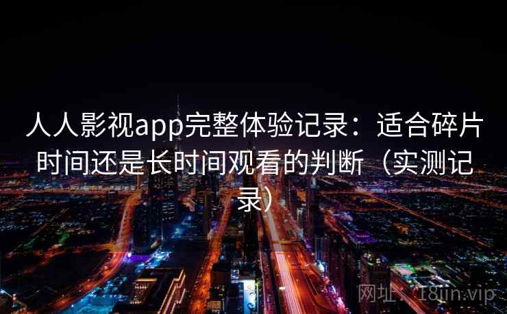 人人影视app完整体验记录：适合碎片时间还是长时间观看的判断（实测记录）
