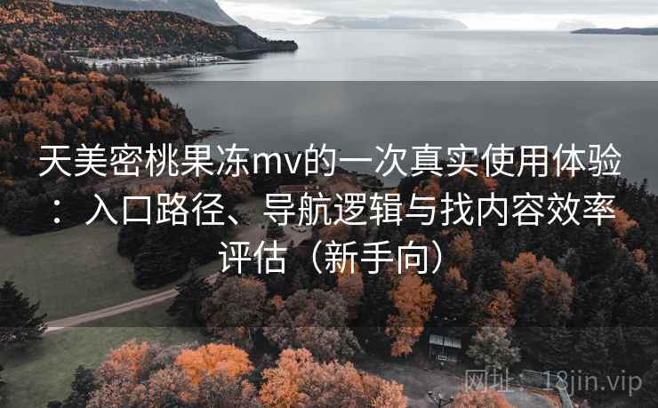 天美密桃果冻mv的一次真实使用体验:入口路径、导航逻辑与找内容效率评估(新手向) 天美密桃果冻mv的一次真实使用体验:入口路径、导航逻辑与找内容效率评估(新手向)