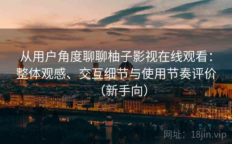 从用户角度聊聊柚子影视在线观看:整体观感、交互细节与使用节奏评价(新手向) 从用户角度聊聊柚子影视在线观看:整体观感、交互细节与使用节奏评价(新手向)
