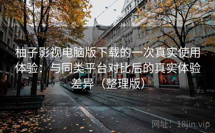 柚子影视电脑版下载的一次真实使用体验：与同类平台对比后的真实体验差异（整理版）