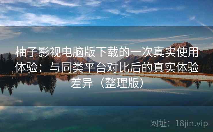 柚子影视电脑版下载的一次真实使用体验:与同类平台对比后的真实体验差异(整理版) 柚子影视电脑版下载的一次真实使用体验:与同类平台对比后的真实体验差异(整理版)
