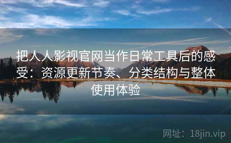 把人人影视官网当作日常工具后的感受：资源更新节奏、分类结构与整体使用体验