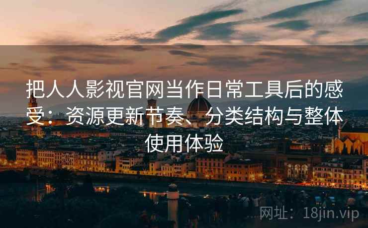 把人人影视官网当作日常工具后的感受：资源更新节奏、分类结构与整体使用体验